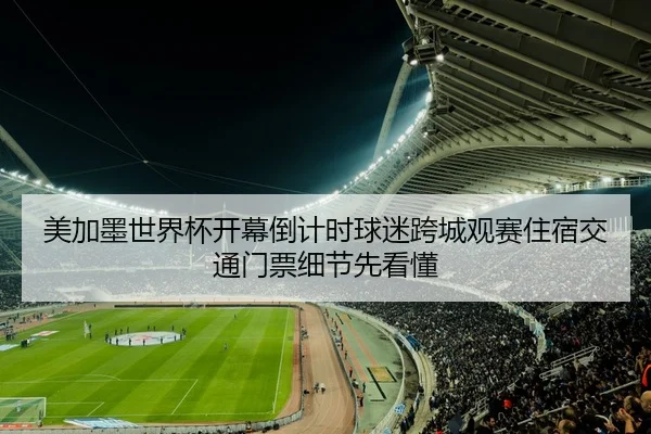 美加墨世界杯开幕倒计时球迷跨城观赛住宿交通门票细节先看懂