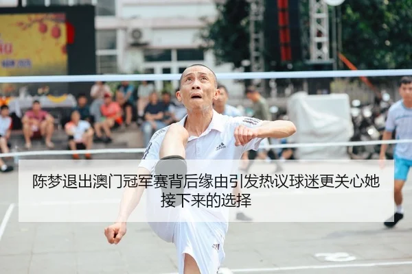 陈梦退出澳门冠军赛背后缘由引发热议球迷更关心她接下来的选择